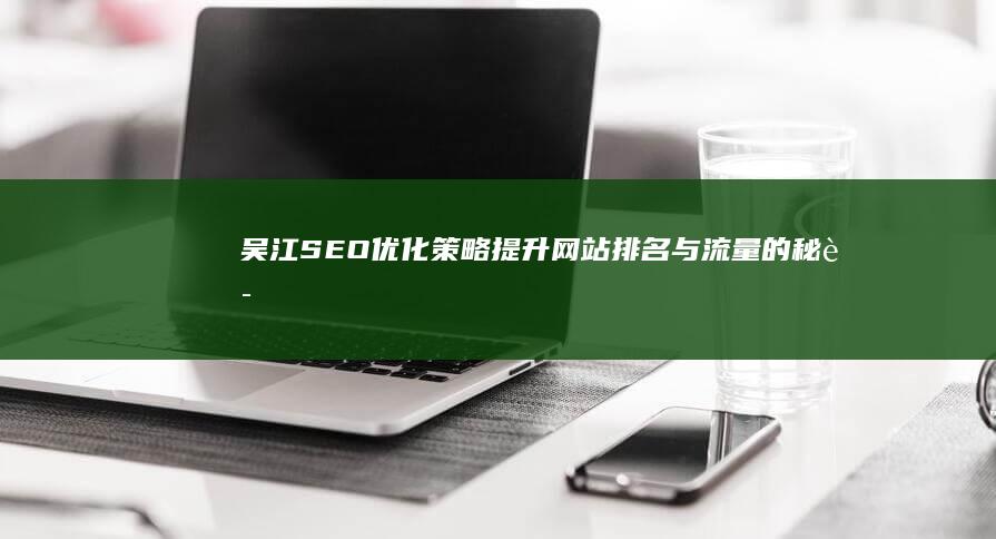 吴江SEO优化策略：提升网站排名与流量的秘诀