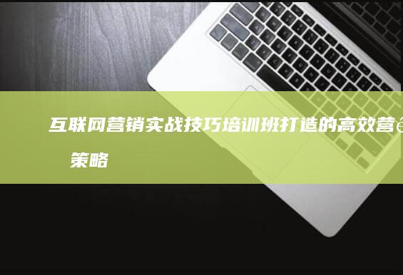 互联网营销实战技巧培训班：打造的高效营销策略与工具应用